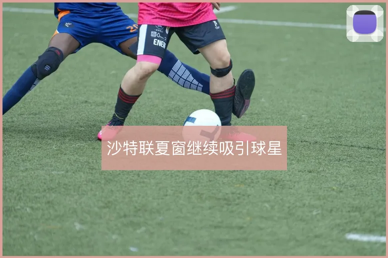 沙特联夏窗继续吸引球星