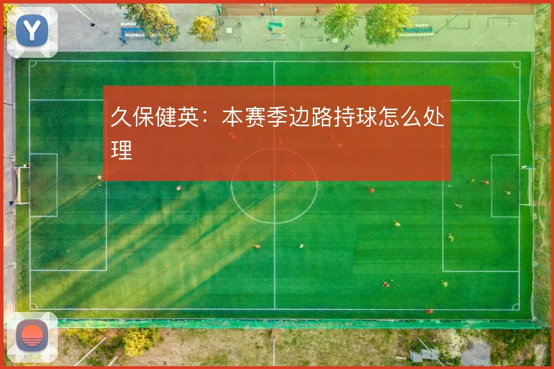 久保健英:本赛季边路持球怎么处理