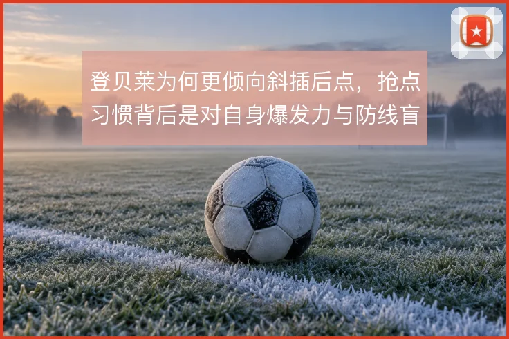 登贝莱为何更倾向斜插后点，抢点习惯背后是对自身爆发力与防线盲区的判断