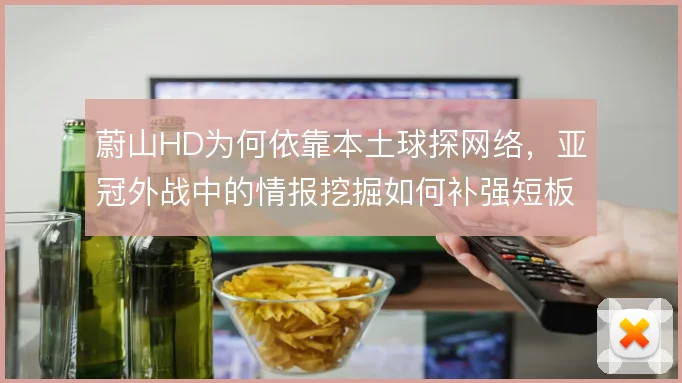 蔚山HD为何依靠本土球探网络，亚冠外战中的情报挖掘如何补强短板