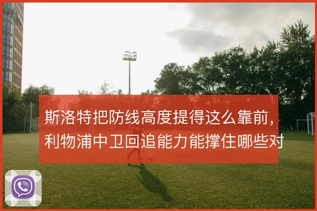 斯洛特把防线高度提得这么靠前,利物浦中卫回追能力能撑住哪些对手