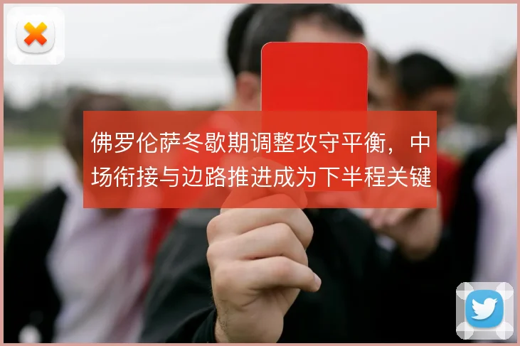 佛罗伦萨冬歇期调整攻守平衡，中场衔接与边路推进成为下半程关键