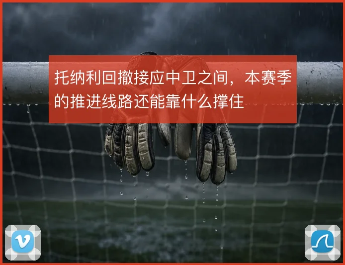 托纳利回撤接应中卫之间，本赛季的推进线路还能靠什么撑住