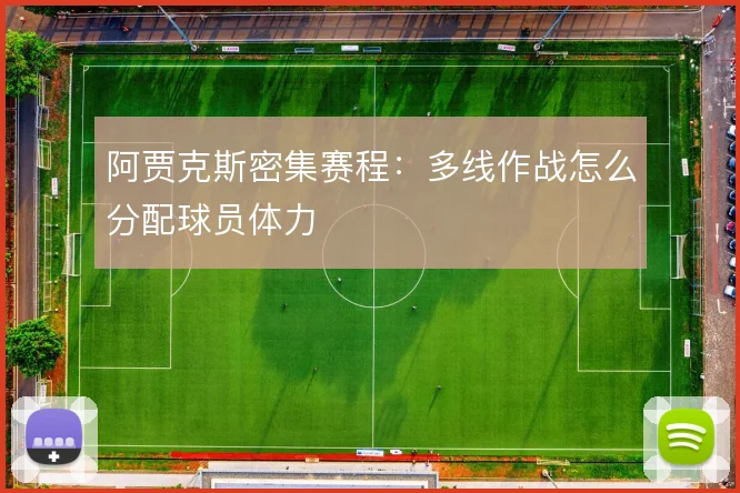 阿贾克斯密集赛程:多线作战怎么分配球员体力
