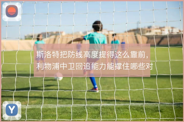 斯洛特把防线高度提得这么靠前,利物浦中卫回追能力能撑住哪些对手