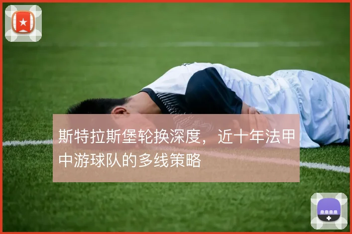 斯特拉斯堡轮换深度,近十年法甲中游球队的多线策略