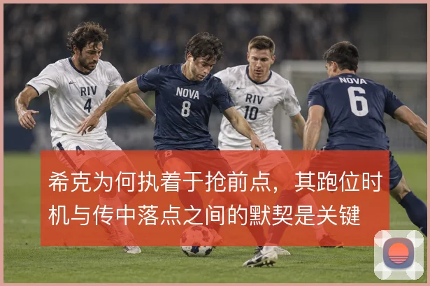 希克为何执着于抢前点,其跑位时机与传中落点之间的默契是关键