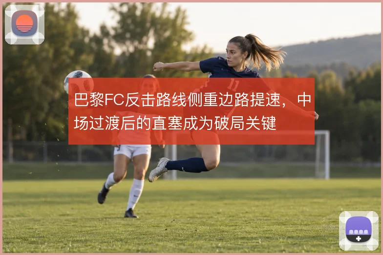 巴黎FC反击路线侧重边路提速,中场过渡后的直塞成为破局关键