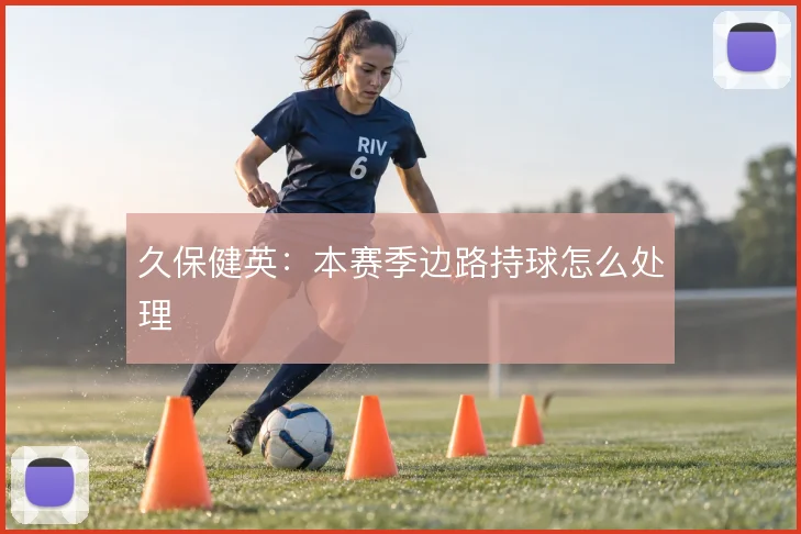 久保健英:本赛季边路持球怎么处理