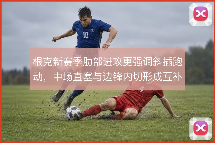 根克新赛季肋部进攻更强调斜插跑动，中场直塞与边锋内切形成互补