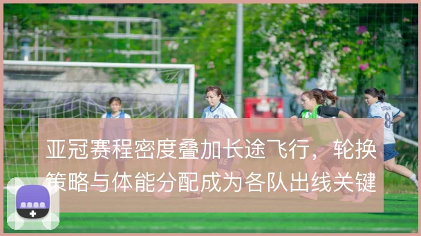 亚冠赛程密度叠加长途飞行，轮换策略与体能分配成为各队出线关键