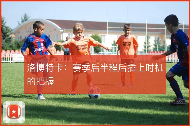 洛博特卡：赛季后半程后插上时机的把握