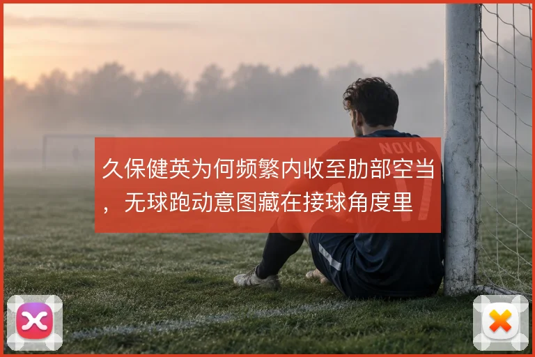 久保健英为何频繁内收至肋部空当,无球跑动意图藏在接球角度里