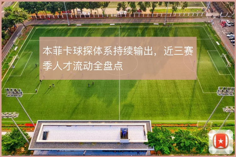 本菲卡球探体系持续输出,近三赛季人才流动全盘点
