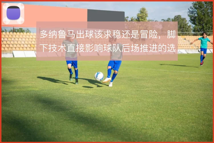 多纳鲁马出球该求稳还是冒险，脚下技术直接影响球队后场推进的选择