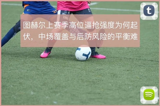 图赫尔上赛季高位逼抢强度为何起伏，中场覆盖与后防风险的平衡难题