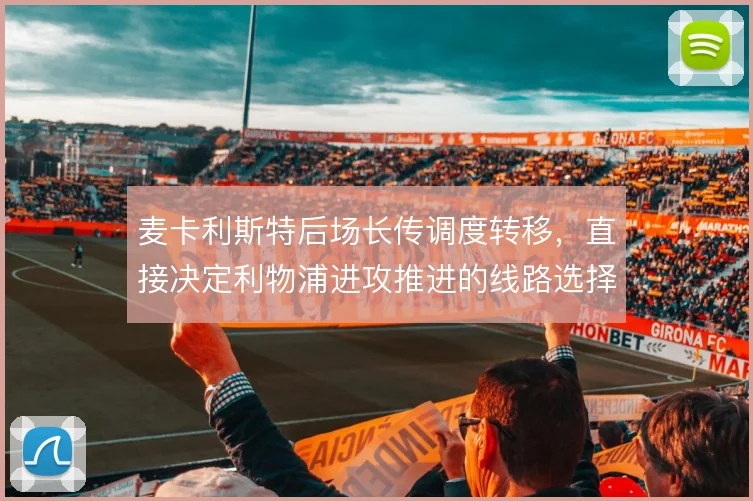 麦卡利斯特后场长传调度转移,直接决定利物浦进攻推进的线路选择
