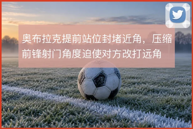 奥布拉克提前站位封堵近角，压缩前锋射门角度迫使对方改打远角