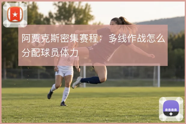 阿贾克斯密集赛程:多线作战怎么分配球员体力