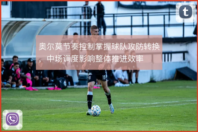 奥尔莫节奏控制掌握球队攻防转换,中场调度影响整体推进效率