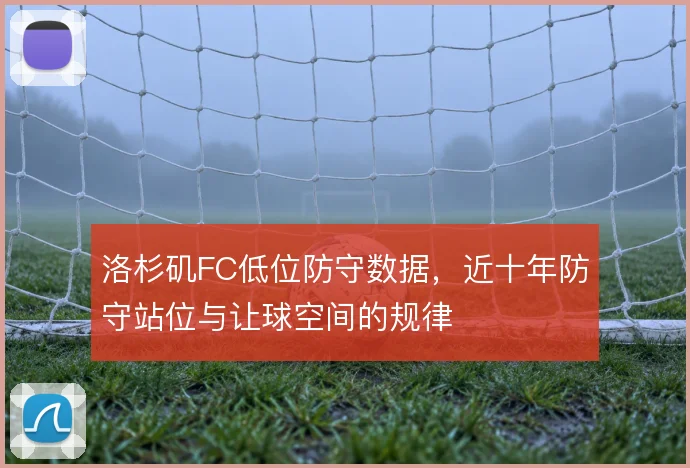 洛杉矶FC低位防守数据，近十年防守站位与让球空间的规律