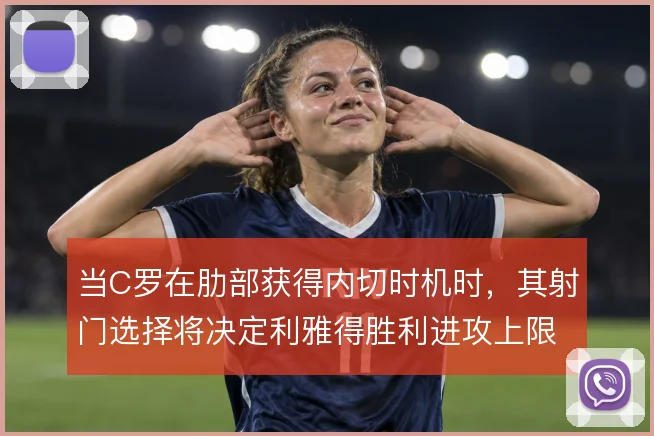 当C罗在肋部获得内切时机时，其射门选择将决定利雅得胜利进攻上限