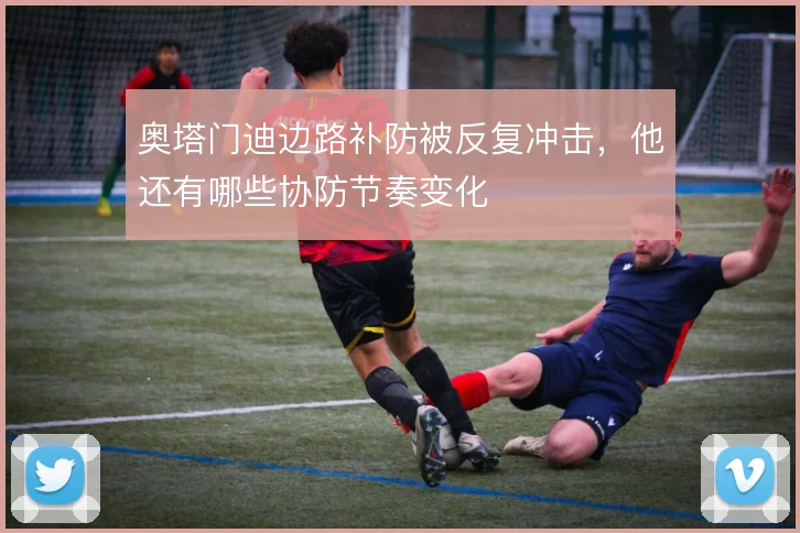 奥塔门迪边路补防被反复冲击,他还有哪些协防节奏变化