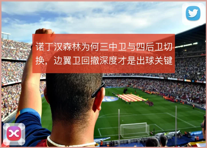 诺丁汉森林为何三中卫与四后卫切换，边翼卫回撤深度才是出球关键
