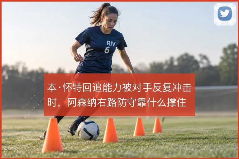 本·怀特回追能力被对手反复冲击时,阿森纳右路防守靠什么撑住