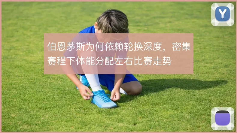 伯恩茅斯为何依赖轮换深度，密集赛程下体能分配左右比赛走势