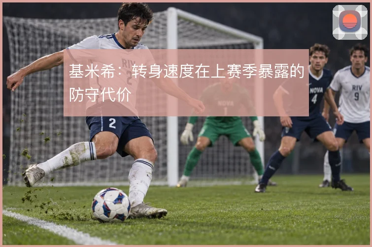 基米希：转身速度在上赛季暴露的防守代价
