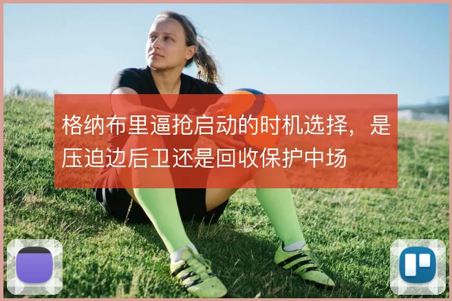 格纳布里逼抢启动的时机选择，是压迫边后卫还是回收保护中场