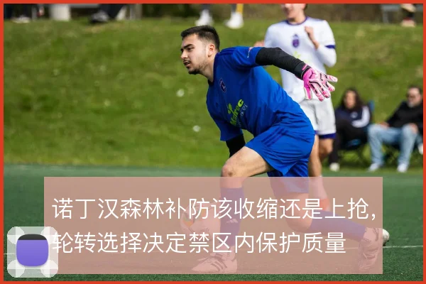 诺丁汉森林补防该收缩还是上抢，轮转选择决定禁区内保护质量