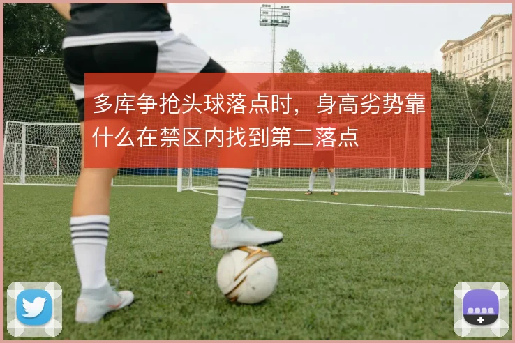 多库争抢头球落点时,身高劣势靠什么在禁区内找到第二落点