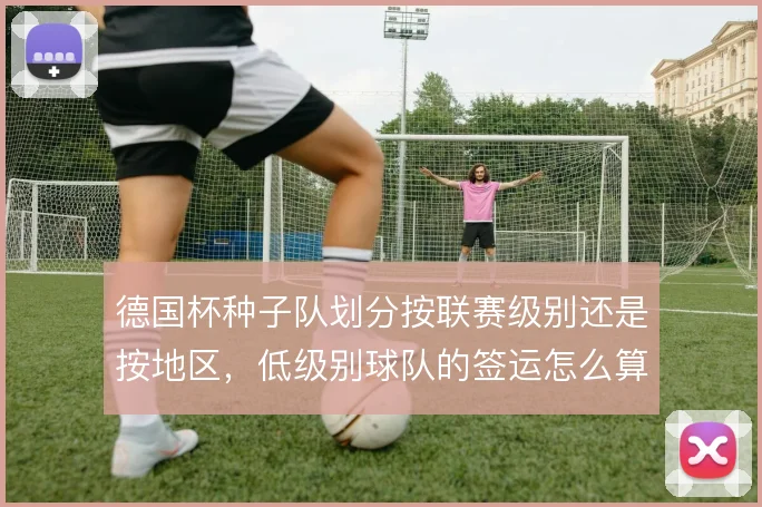 德国杯种子队划分按联赛级别还是按地区,低级别球队的签运怎么算