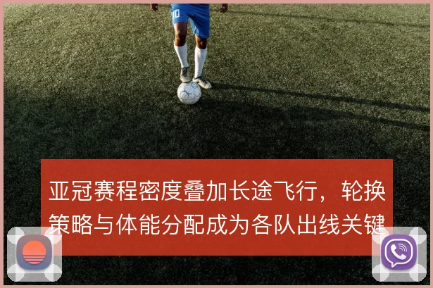 亚冠赛程密度叠加长途飞行，轮换策略与体能分配成为各队出线关键