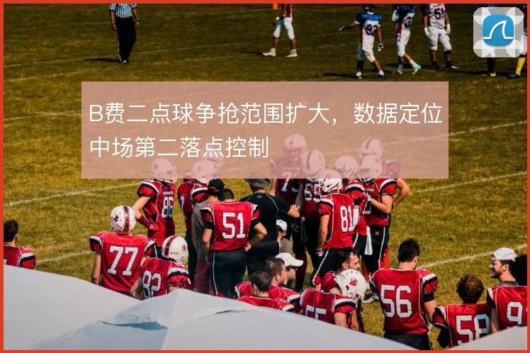 B费二点球争抢范围扩大,数据定位中场第二落点控制