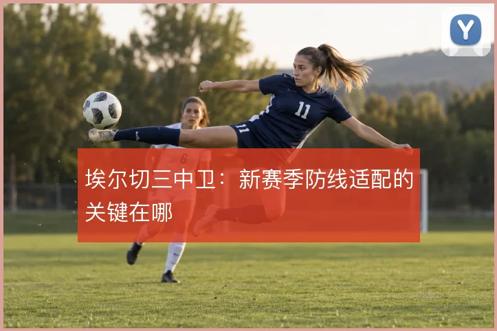 埃尔切三中卫：新赛季防线适配的关键在哪