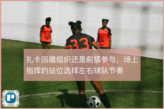 扎卡回撤组织还是前插参与,场上指挥的站位选择左右球队节奏