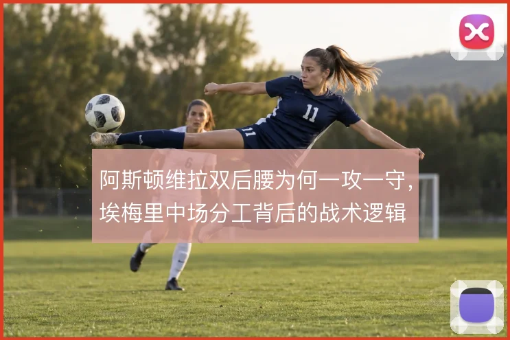 阿斯顿维拉双后腰为何一攻一守，埃梅里中场分工背后的战术逻辑