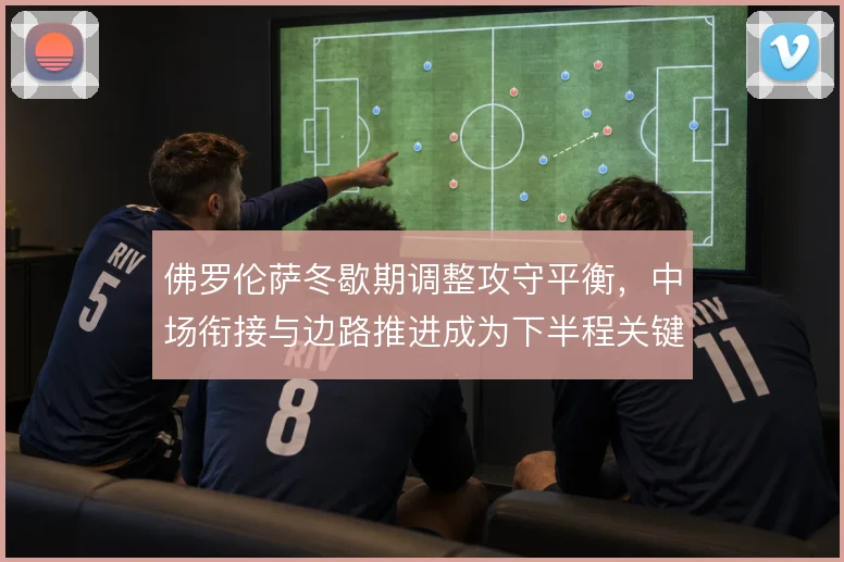 佛罗伦萨冬歇期调整攻守平衡，中场衔接与边路推进成为下半程关键