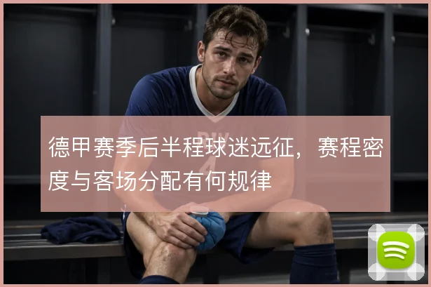 德甲赛季后半程球迷远征，赛程密度与客场分配有何规律