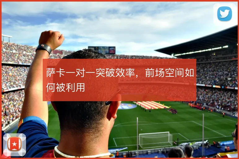 萨卡一对一突破效率,前场空间如何被利用