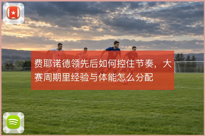 费耶诺德领先后如何控住节奏,大赛周期里经验与体能怎么分配