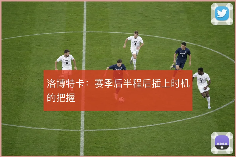 洛博特卡：赛季后半程后插上时机的把握