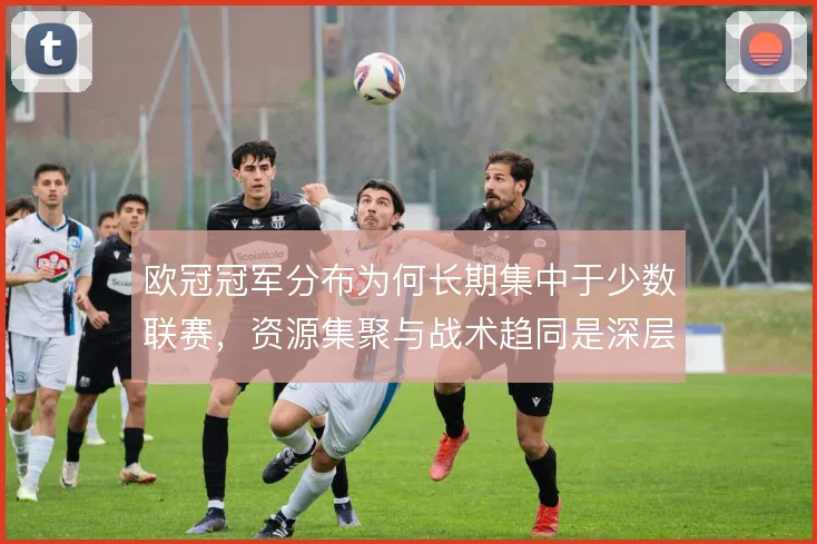 欧冠冠军分布为何长期集中于少数联赛，资源集聚与战术趋同是深层背景