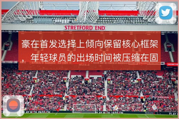 豪在首发选择上倾向保留核心框架,年轻球员的出场时间被压缩在固定轮换段