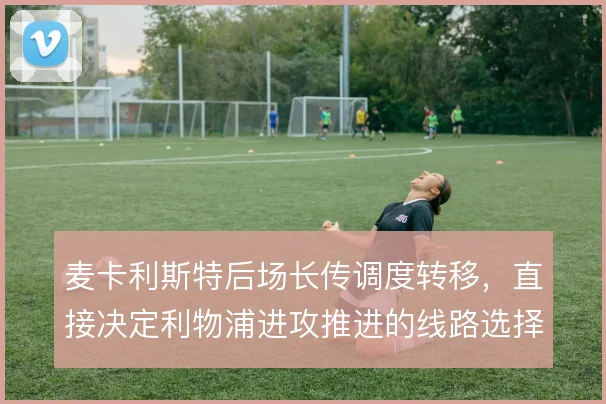 麦卡利斯特后场长传调度转移,直接决定利物浦进攻推进的线路选择