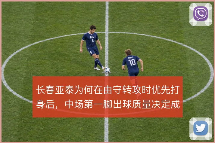 长春亚泰为何在由守转攻时优先打身后，中场第一脚出球质量决定成败