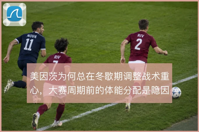 美因茨为何总在冬歇期调整战术重心,大赛周期前的体能分配是隐因